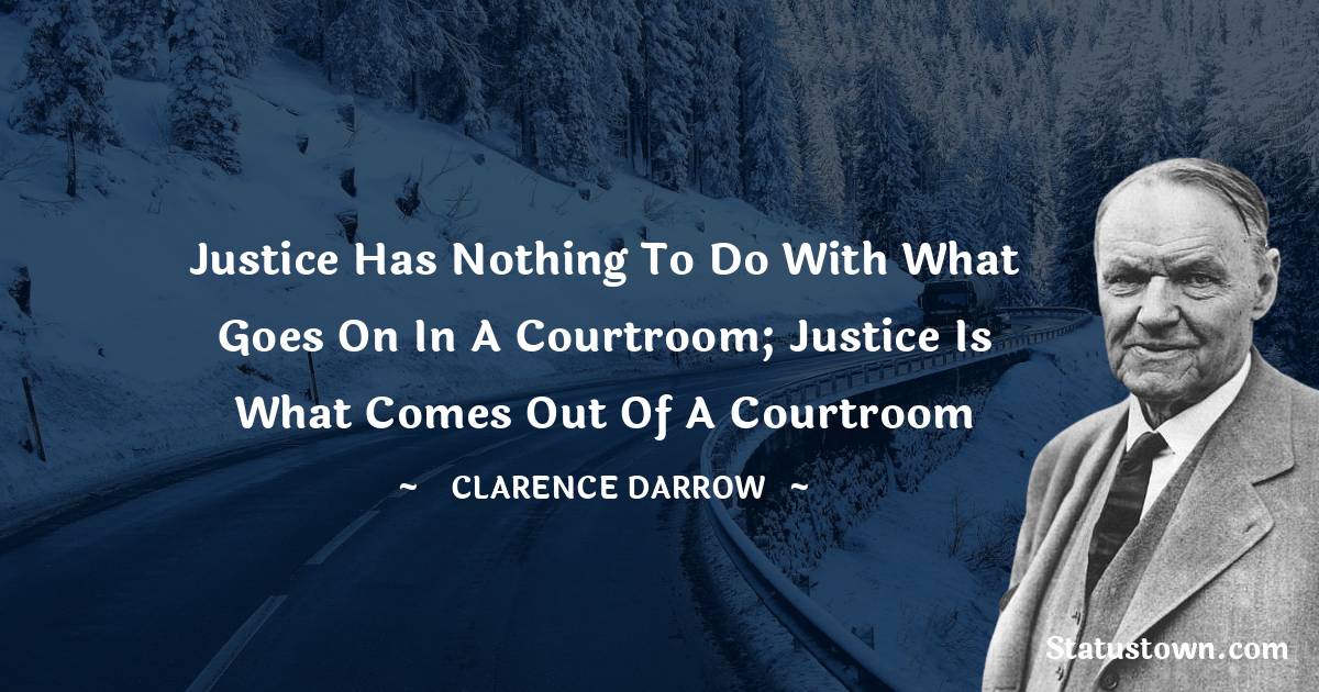 Clarence Darrow Quotes - Justice has nothing to do with what goes on in a courtroom; Justice is what comes out of a courtroom
